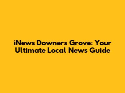 iNews Downers Grove: Your Ultimate Local News Guide