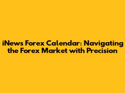 iNews Forex Calendar: Navigating the Forex Market with Precision