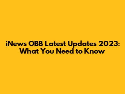 iNews OBB Latest Updates 2023: What You Need to Know