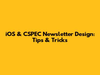 iOS & CSPEC Newsletter Design: Tips & Tricks
