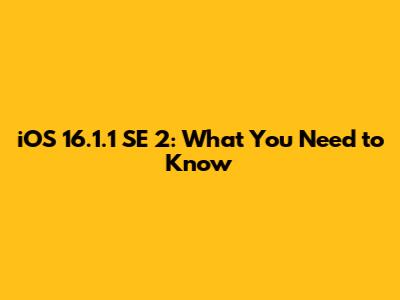 iOS 16.1.1 SE 2: What You Need to Know