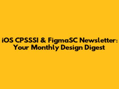 iOS CPSSSI & FigmaSC Newsletter: Your Monthly Design Digest