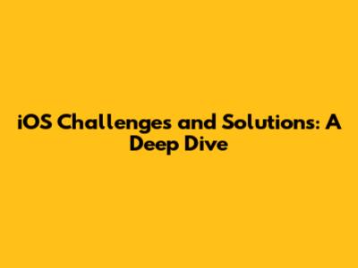 iOS Challenges and Solutions: A Deep Dive