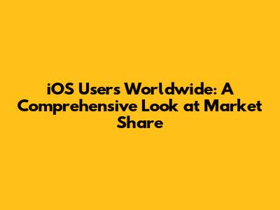 iOS Users Worldwide: A Comprehensive Look at Market Share
