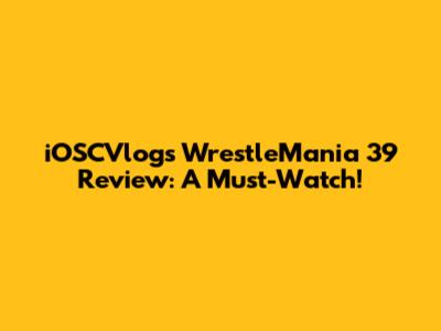 iOSCVlogs' WrestleMania 39 Review: A Must-Watch!