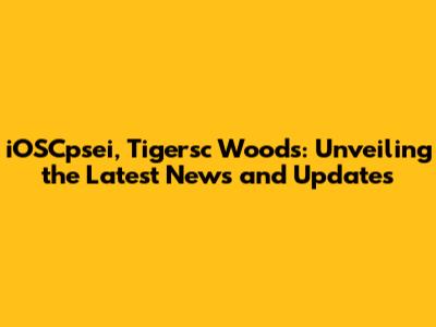iOSCpsei, Tigersc Woods: Unveiling the Latest News and Updates