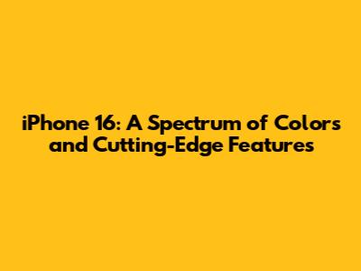 iPhone 16: A Spectrum of Colors and Cutting-Edge Features