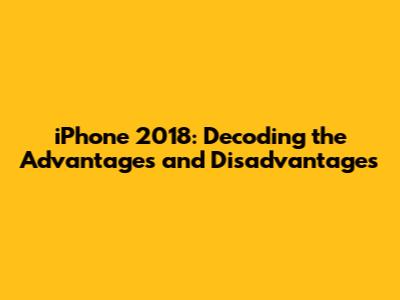 iPhone 2018: Decoding the Advantages and Disadvantages
