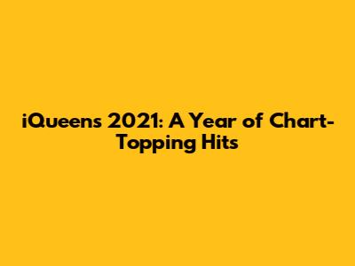 iQueen's 2021: A Year of Chart-Topping Hits