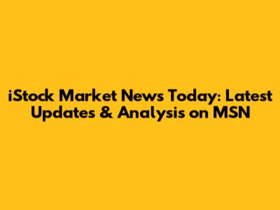 iStock Market News Today: Latest Updates & Analysis on MSN