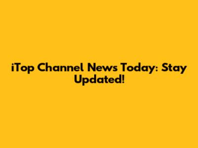 iTop Channel News Today: Stay Updated!