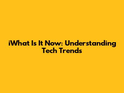 iWhat Is It Now: Understanding Tech Trends