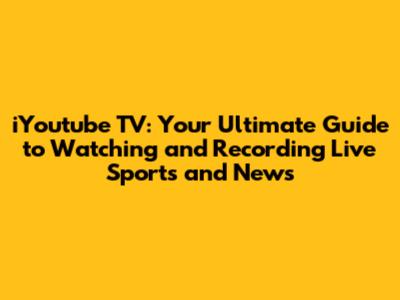 iYoutube TV: Your Ultimate Guide to Watching and Recording Live Sports and News