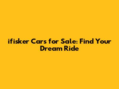ifisker Cars for Sale: Find Your Dream Ride