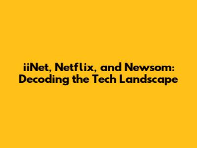 iiNet, Netflix, and Newsom: Decoding the Tech Landscape