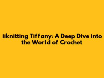 iiknitting Tiffany: A Deep Dive into the World of Crochet