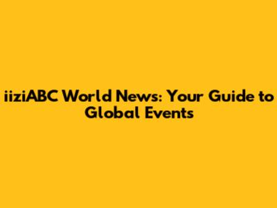 iiziABC World News: Your Guide to Global Events