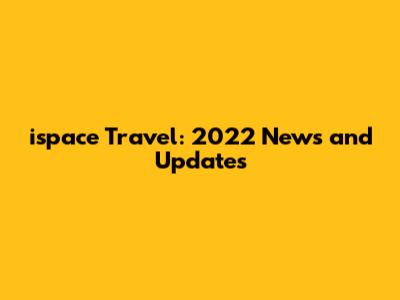 ispace Travel: 2022 News and Updates