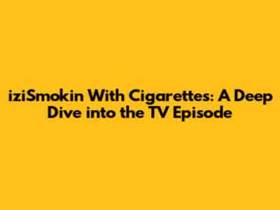 iziSmokin' With Cigarettes: A Deep Dive into the TV Episode