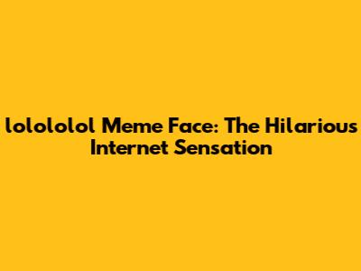 lolololol Meme Face: The Hilarious Internet Sensation