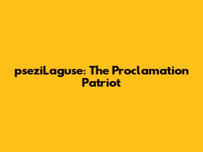 pseziLaguse: The Proclamation Patriot
